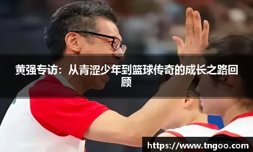 黄强专访：从青涩少年到篮球传奇的成长之路回顾